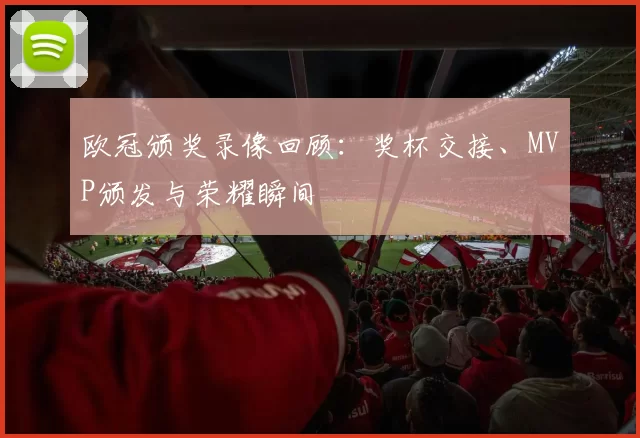 欧冠颁奖录像回顾：奖杯交接、MVP颁发与荣耀瞬间