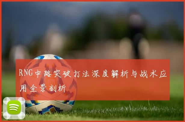 RNG中路突破打法深度解析与战术应用全景剖析