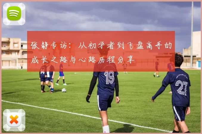 张静专访：从初学者到飞盘高手的成长之路与心路历程分享