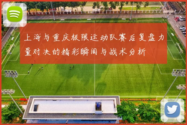 上海与重庆极限运动队赛后复盘力量对决的精彩瞬间与战术分析
