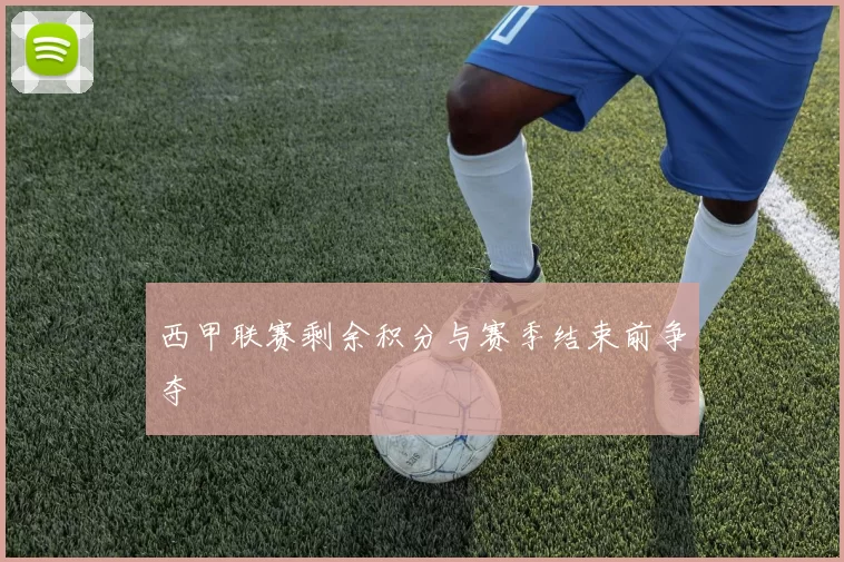西甲联赛剩余积分与赛季结束前争夺