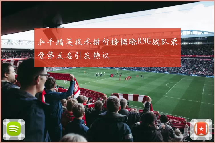 和平精英技术排行榜揭晓RNG战队荣登第五名引发热议