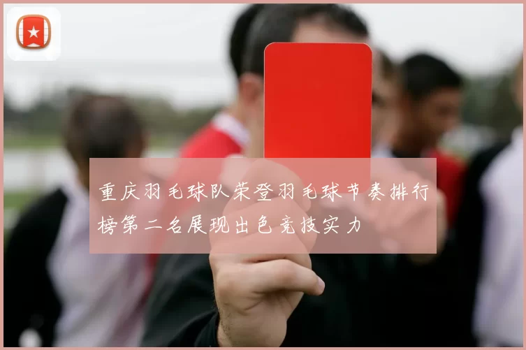 重庆羽毛球队荣登羽毛球节奏排行榜第二名展现出色竞技实力