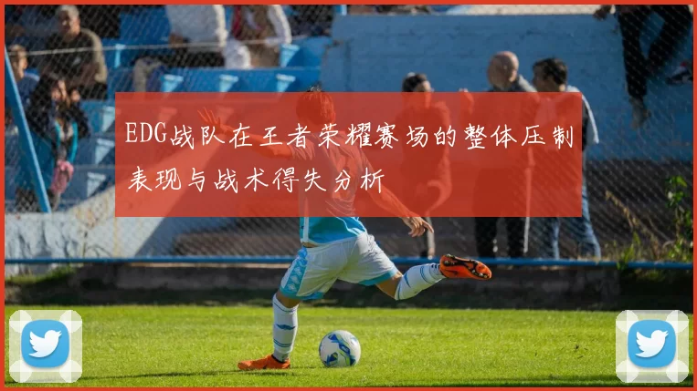 EDG战队在王者荣耀赛场的整体压制表现与战术得失分析