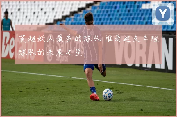英超妖人最多的球队 谁是这支年轻球队的未来之星