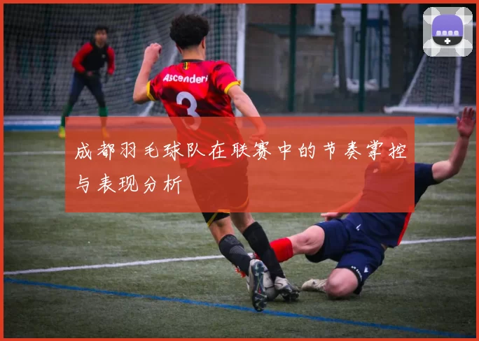 成都羽毛球队在联赛中的节奏掌控与表现分析