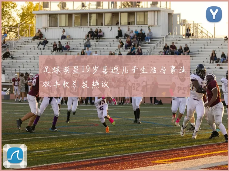足球明星19岁喜迎儿子生活与事业双丰收引发热议