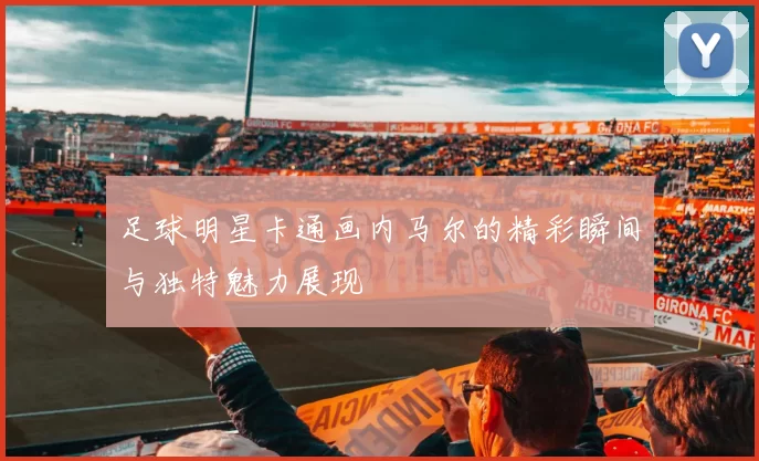 足球明星卡通画内马尔的精彩瞬间与独特魅力展现