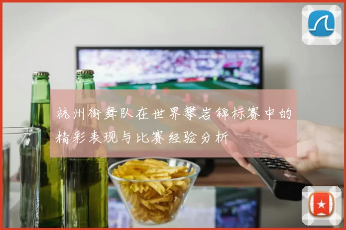 杭州街舞队在世界攀岩锦标赛中的精彩表现与比赛经验分析