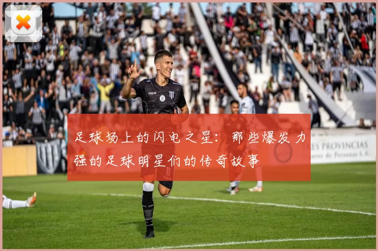 足球场上的闪电之星：那些爆发力强的足球明星们的传奇故事