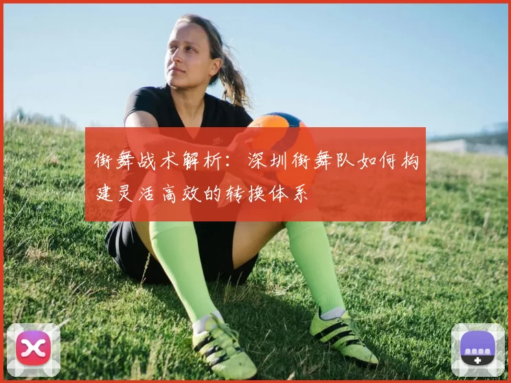 街舞战术解析：深圳街舞队如何构建灵活高效的转换体系