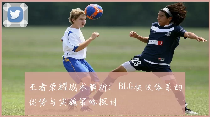 王者荣耀战术解析：BLG快攻体系的优势与实施策略探讨