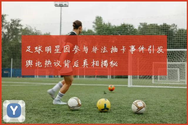 足球明星因参与非法抽卡事件引发舆论热议背后真相揭秘