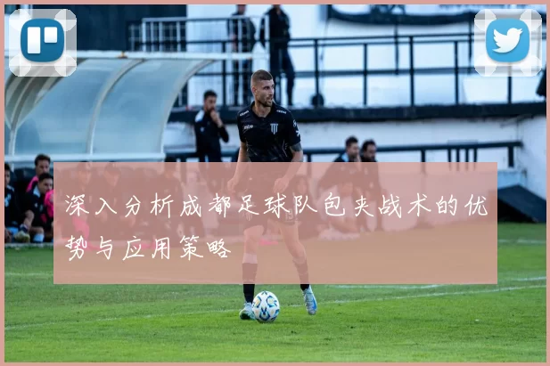 深入分析成都足球队包夹战术的优势与应用策略