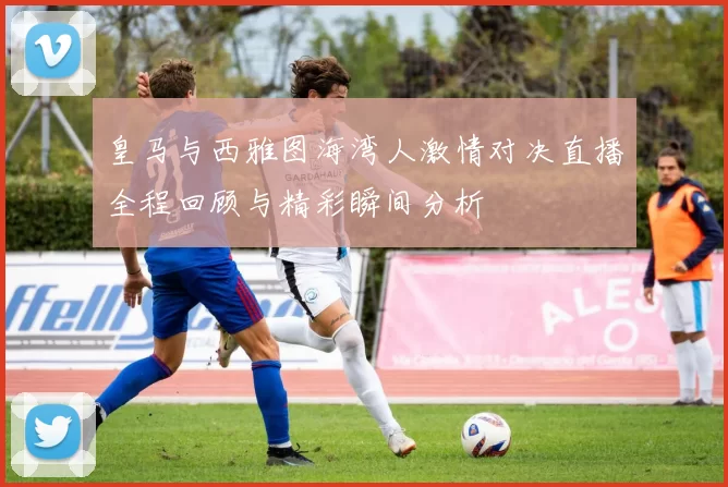 皇马与西雅图海湾人激情对决直播全程回顾与精彩瞬间分析