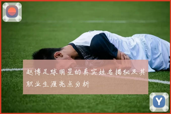 赵博足球明星的真实姓名揭秘及其职业生涯亮点分析