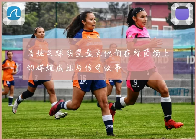 马姓足球明星盘点他们在绿茵场上的辉煌成就与传奇故事