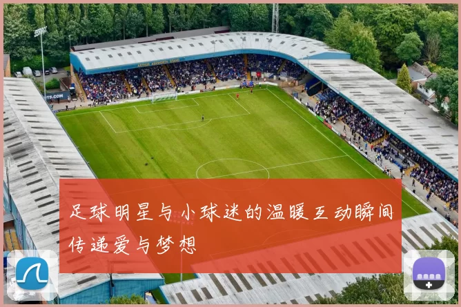 足球明星与小球迷的温暖互动瞬间传递爱与梦想