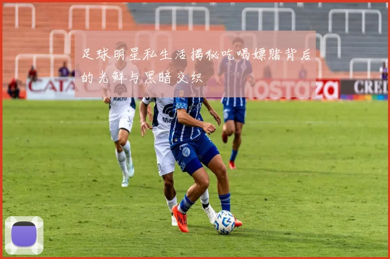足球明星私生活揭秘吃喝嫖赌背后的光鲜与黑暗交织