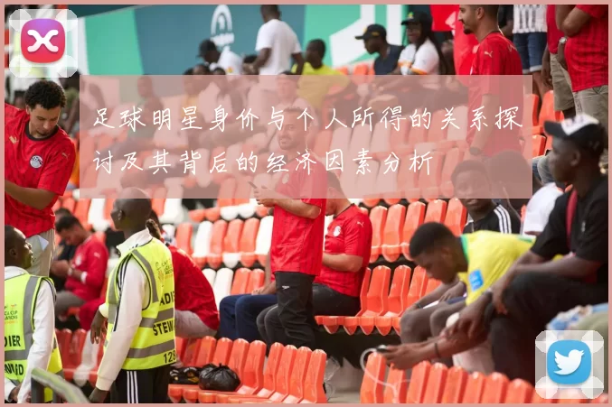 足球明星身价与个人所得的关系探讨及其背后的经济因素分析