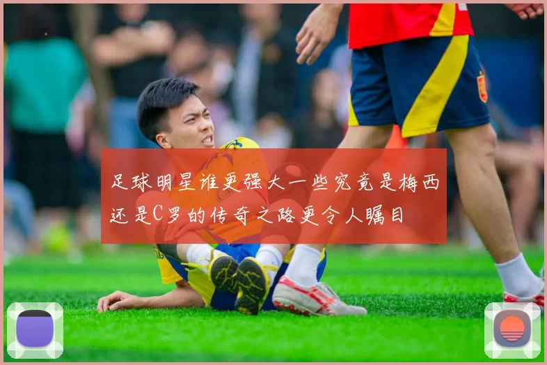 足球明星谁更强大一些究竟是梅西还是C罗的传奇之路更令人瞩目