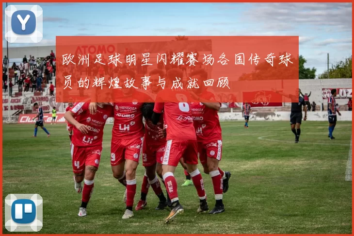 欧洲足球明星闪耀赛场各国传奇球员的辉煌故事与成就回顾