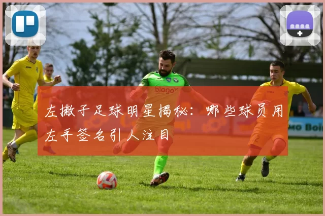 左撇子足球明星揭秘：哪些球员用左手签名引人注目