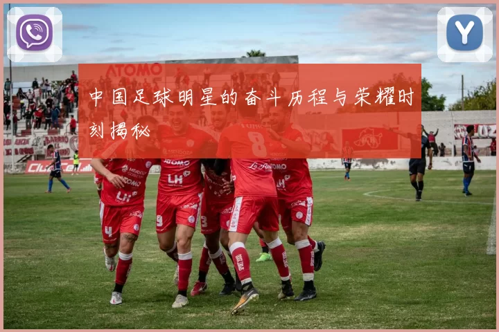 中国足球明星的奋斗历程与荣耀时刻揭秘