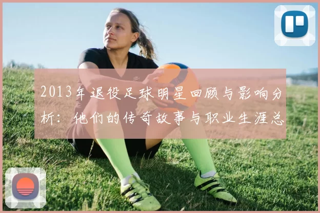 2013年退役足球明星回顾与影响分析：他们的传奇故事与职业生涯总结