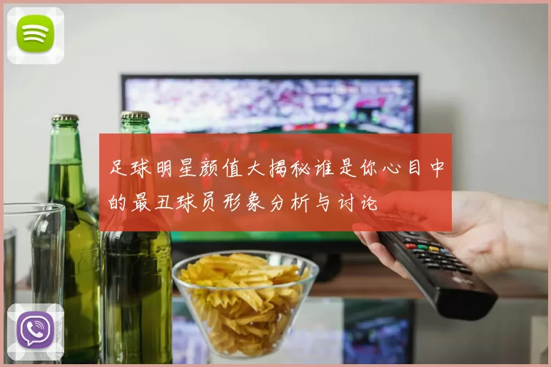 足球明星颜值大揭秘谁是你心目中的最丑球员形象分析与讨论