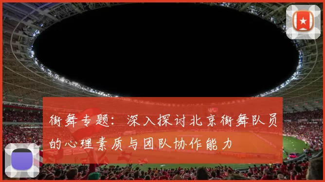 街舞专题：深入探讨北京街舞队员的心理素质与团队协作能力