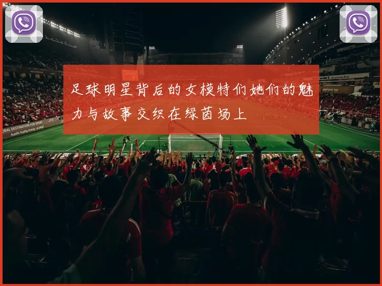 足球明星背后的女模特们她们的魅力与故事交织在绿茵场上