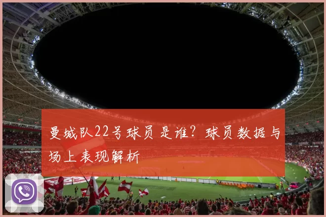 曼城队22号球员是谁？球员数据与场上表现解析