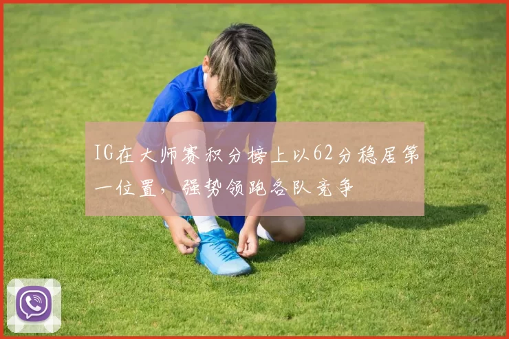 IG在大师赛积分榜上以62分稳居第一位置，强势领跑各队竞争