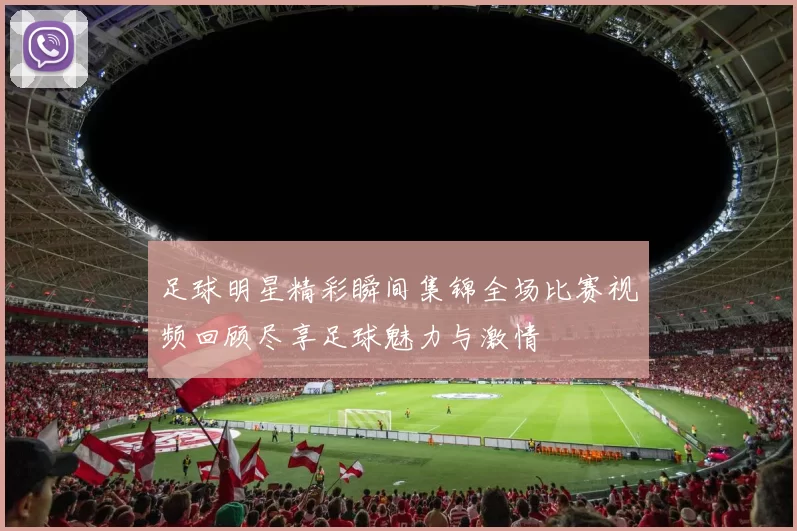 足球明星精彩瞬间集锦全场比赛视频回顾尽享足球魅力与激情