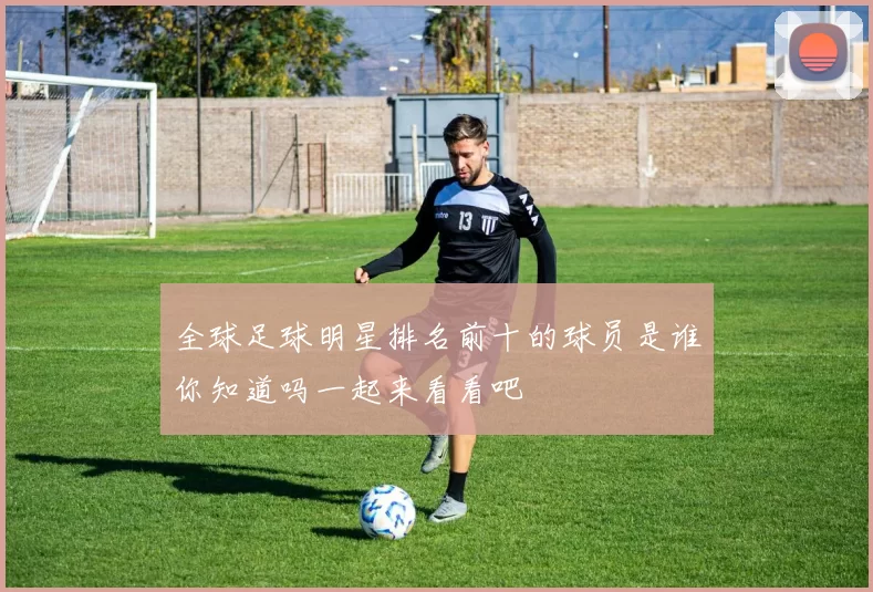 全球足球明星排名前十的球员是谁你知道吗一起来看看吧
