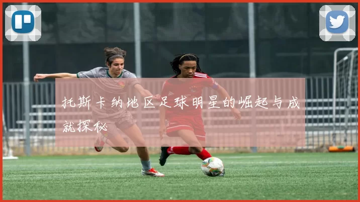 托斯卡纳地区足球明星的崛起与成就探秘