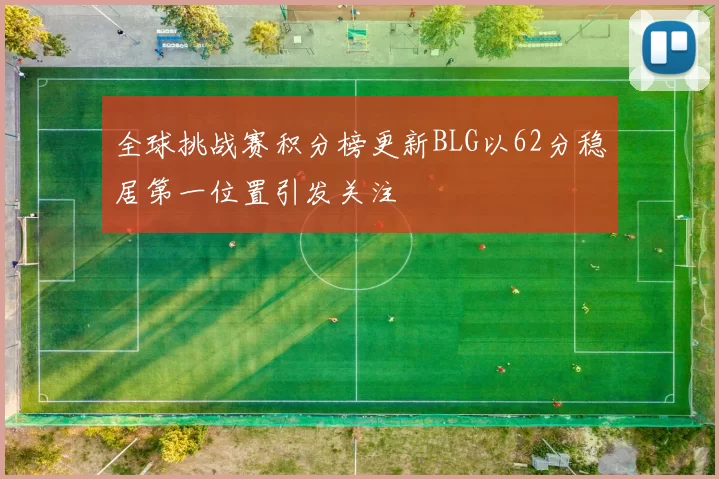 全球挑战赛积分榜更新BLG以62分稳居第一位置引发关注