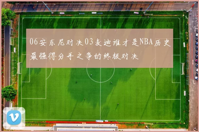06安东尼对决03麦迪谁才是NBA历史最强得分手之争的终极对决