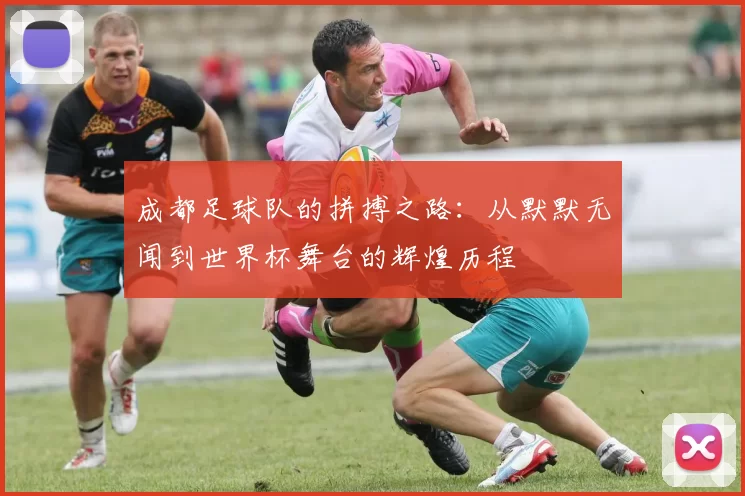 成都足球队的拼搏之路：从默默无闻到世界杯舞台的辉煌历程