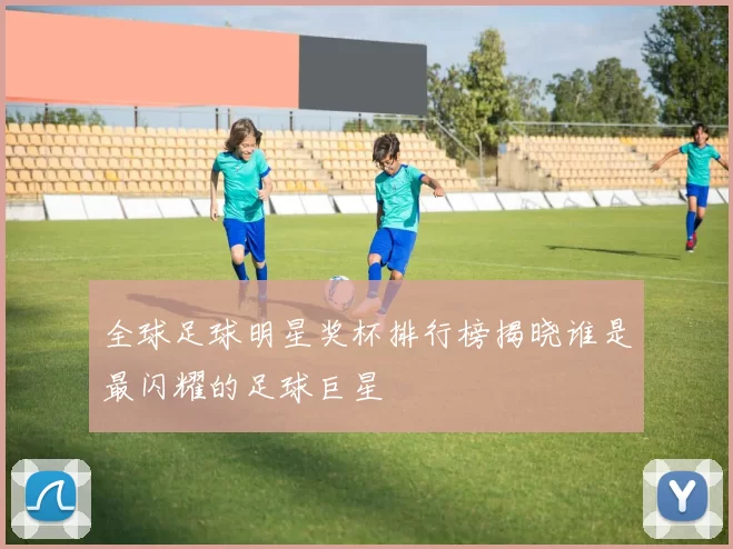 全球足球明星奖杯排行榜揭晓谁是最闪耀的足球巨星