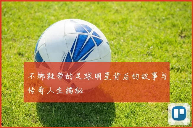 不绑鞋带的足球明星背后的故事与传奇人生揭秘