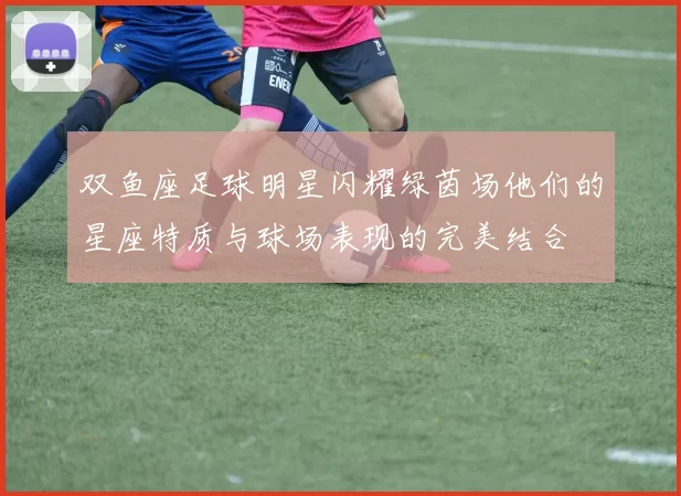 双鱼座足球明星闪耀绿茵场他们的星座特质与球场表现的完美结合