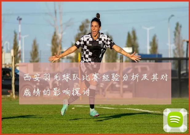 西安羽毛球队比赛经验分析及其对成绩的影响探讨