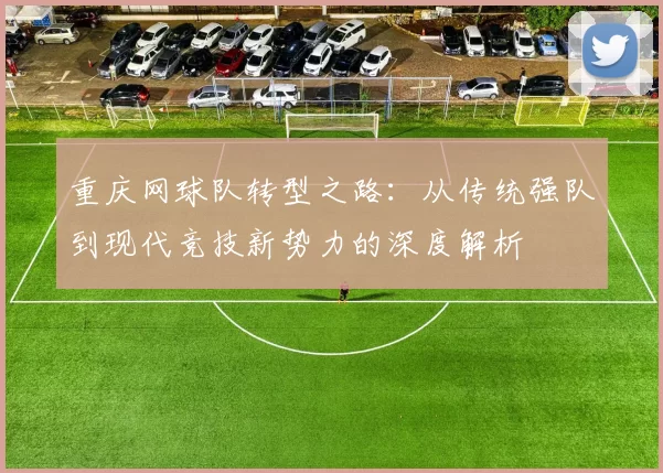 重庆网球队转型之路：从传统强队到现代竞技新势力的深度解析