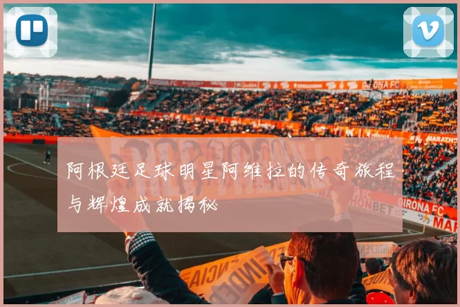 阿根廷足球明星阿维拉的传奇旅程与辉煌成就揭秘
