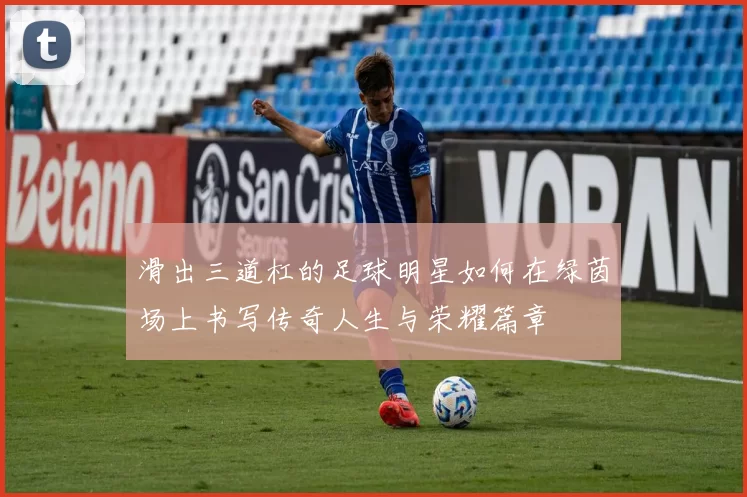 滑出三道杠的足球明星如何在绿茵场上书写传奇人生与荣耀篇章