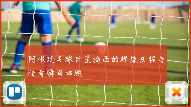 阿根廷足球巨星梅西的辉煌历程与传奇瞬间回顾